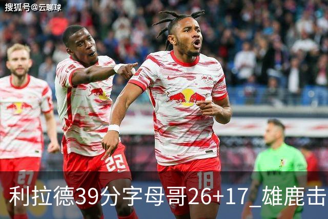 利拉德39分字母哥26+17 雄鹿击败火箭获4连胜