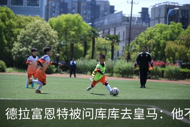 德拉富恩特被问库库去皇马：他不会因此分心 若他满意那我也一样