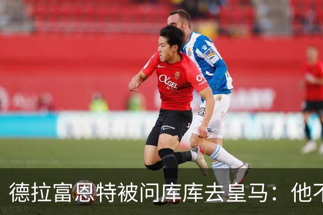 德拉富恩特被问库库去皇马：他不会因此分心 若他满意那我也一样
