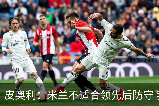 皮奥利：米兰不适合领先后防守 我们就该不断进攻