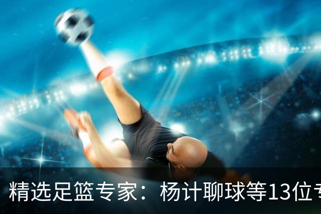精选足篮专家：杨计聊球等13位专家同中足彩头奖