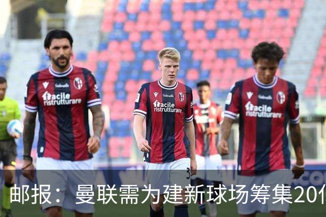 邮报：曼联需为建新球场筹集20亿镑 或出售冠名权