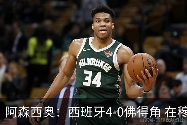 阿森西奥：西班牙4-0佛得角 在穆里尼奥带领下对西甲夺冠很有信心